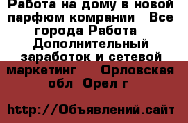 Работа на дому в новой парфюм.комрании - Все города Работа » Дополнительный заработок и сетевой маркетинг   . Орловская обл.,Орел г.